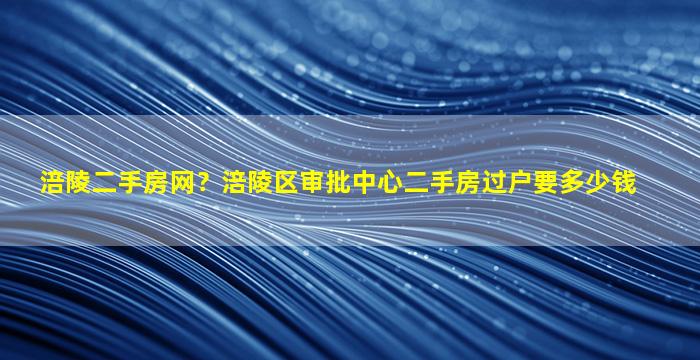 涪陵二手房网？涪陵区审批中心二手房过户要*