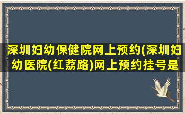 深圳妇幼保健院网上预约(深圳妇幼医院(红荔路)网上预约挂号是几点放号)