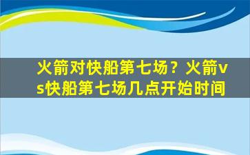 火箭对快船第七场？火箭vs快船第七场几点开始时间