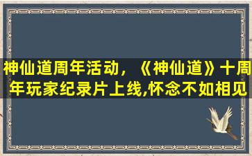 神仙道周年活动，《神仙道》十周年玩家纪录片上线,怀念不如相见