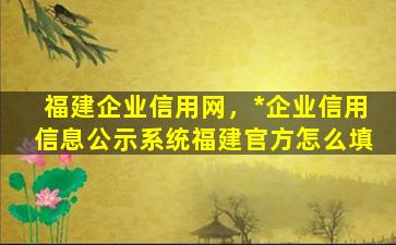 福建企业信用网，*企业信用信息公示系统福建官方怎么填