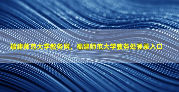 福建师范大学教务网，福建师范大学教务处登录入口