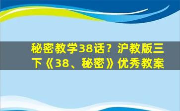 秘密教学38话？沪教版三下《38、秘密》优秀教案