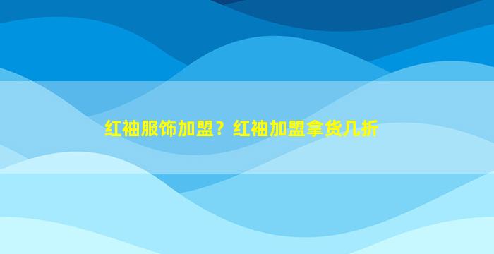 红袖服饰加盟？红袖加盟拿货几折