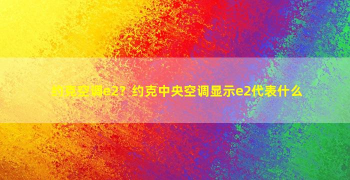 约克空调e2？约克中央空调显示e2代表什么