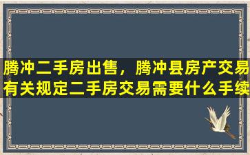 腾冲二手房*，腾冲县房产交易有关规定二手房交易需要什么手续