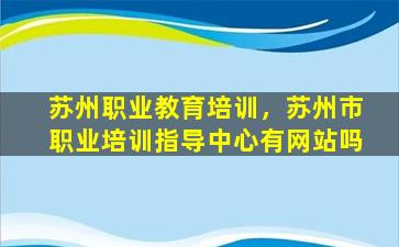 苏州职业教育培训，苏州市职业培训指导中心有网站吗