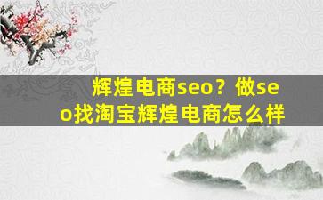 辉煌电商seo？做seo找淘宝辉煌电商怎么样