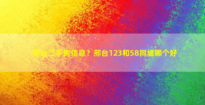 邢台二手房信息？邢台123和58同城哪个好