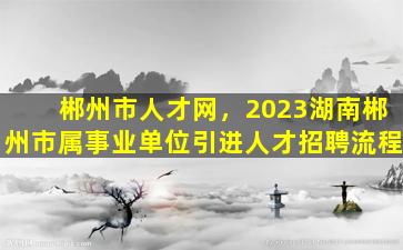 郴州市人才网，2023湖南郴州市属事业单位引进人才招聘流程