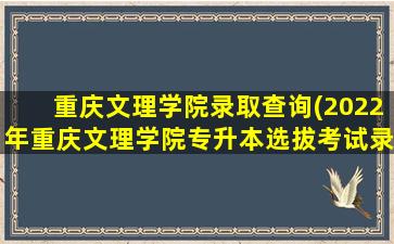 重庆文理学院录取查询(2022年重庆文理学院专升本选拔考试录取结果去哪里查)