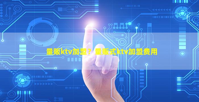 量贩ktv加盟？量贩式ktv加盟费用