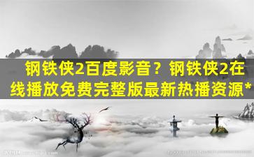 钢铁侠2百度影音？钢铁侠2在线播放免费完整版最新热播资源*