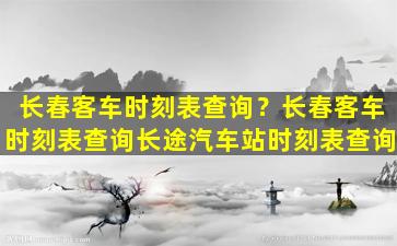 长春客车时刻表查询？长春客车时刻表查询长途汽车站时刻表查询