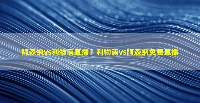 阿森纳vs利物浦直播？利物浦vs阿森纳免费直播