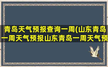 青岛天气预报查询一周(山东青岛一周天气预报山东青岛一周天气预报30天)