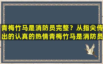 青梅竹马是消防员完整？从指尖传出的认真的热情青梅竹马是消防员未删版