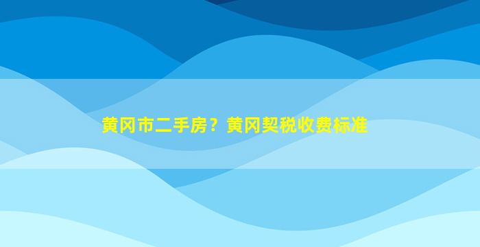 黄冈市二手房？黄冈契税收费标准